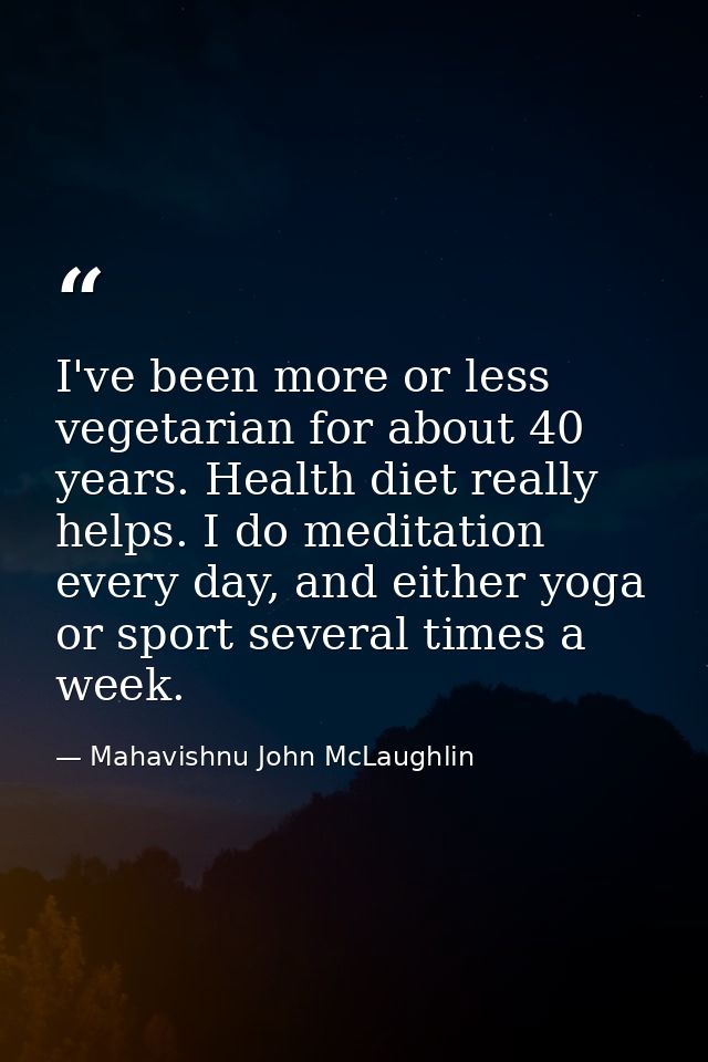 I've been more or less vegetarian for about 40 years. Health diet really helps. I do meditation every day, and either yo — Mahavishnu John McLaughlin