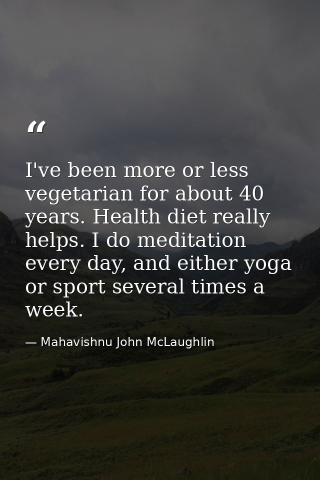 I've been more or less vegetarian for about 40 years. Health diet really helps. I do meditation every day, and either yo — Mahavishnu John McLaughlin