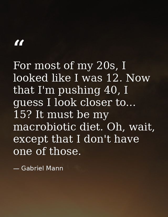 For most of my 20s, I looked like I was 12. Now that I'm pushing 40, I guess I look closer to... 15? It must be my macro — Gabriel Mann