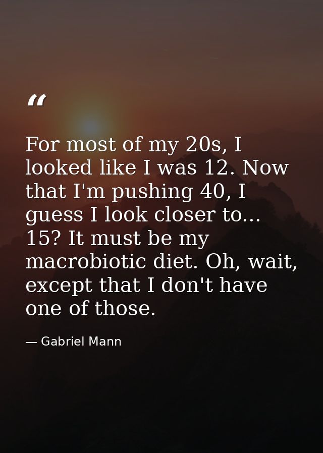 For most of my 20s, I looked like I was 12. Now that I'm pushing 40, I guess I look closer to... 15? It must be my macro — Gabriel Mann
