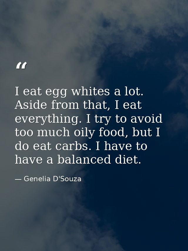 I eat egg whites a lot. Aside from that, I eat everything. I try to avoid too much oily food, but I do eat carbs. I have — Genelia D'Souza