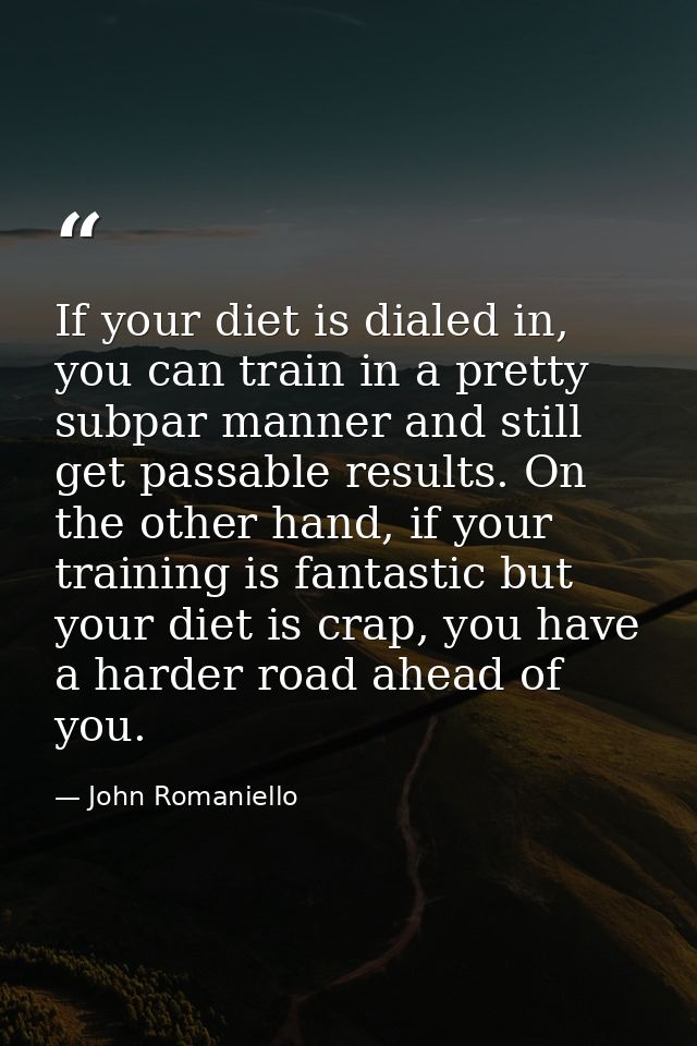 If your diet is dialed in, you can train in a pretty subpar manner and still get passable results. On the other hand, if — John Romaniello