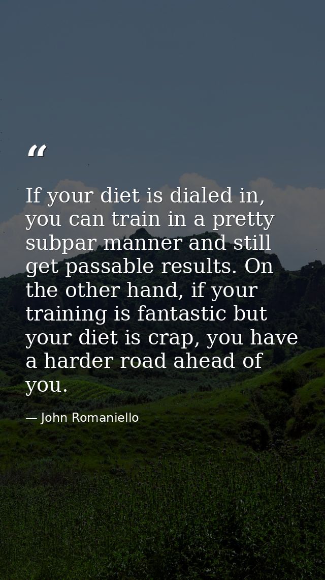 If your diet is dialed in, you can train in a pretty subpar manner and still get passable results. On the other hand, if — John Romaniello