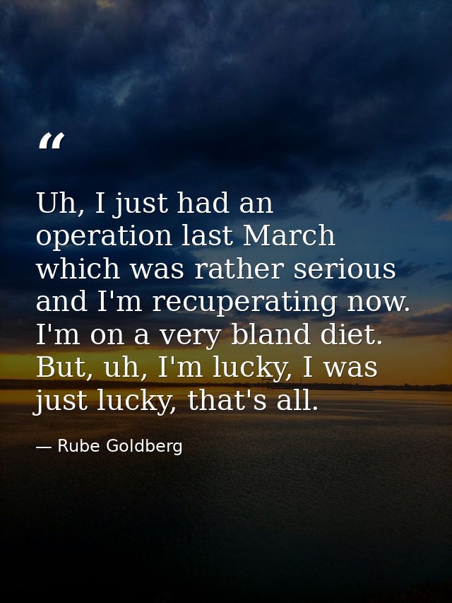 Uh, I just had an operation last March which was rather serious and I'm recuperating now. I'm on a very bland diet. But, — Rube Goldberg