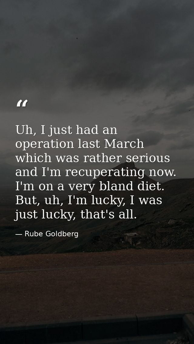 Uh, I just had an operation last March which was rather serious and I'm recuperating now. I'm on a very bland diet. But, — Rube Goldberg
