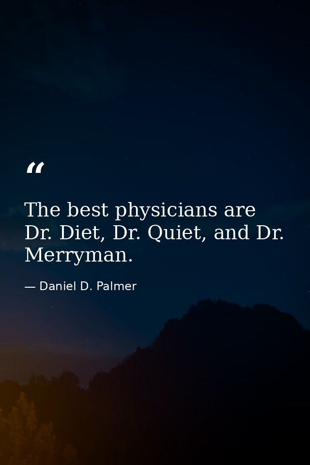 The best physicians are Dr. Diet, Dr. Quiet, and Dr. Merryman. — Daniel D. Palmer