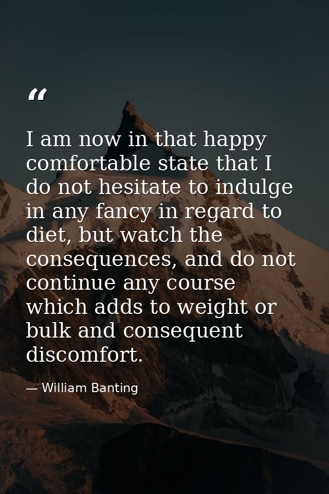 I am now in that happy comfortable state that I do not hesitate to indulge in any fancy in regard to diet, but watch the — William Banting