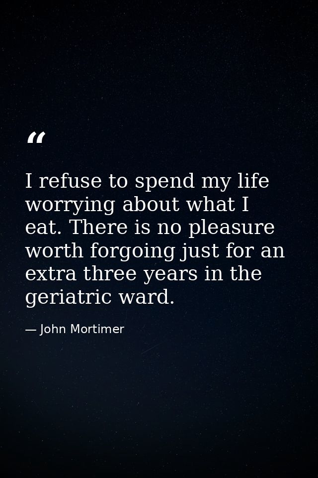 I refuse to spend my life worrying about what I eat. There is no pleasure worth forgoing just for an extra three years i — John Mortimer