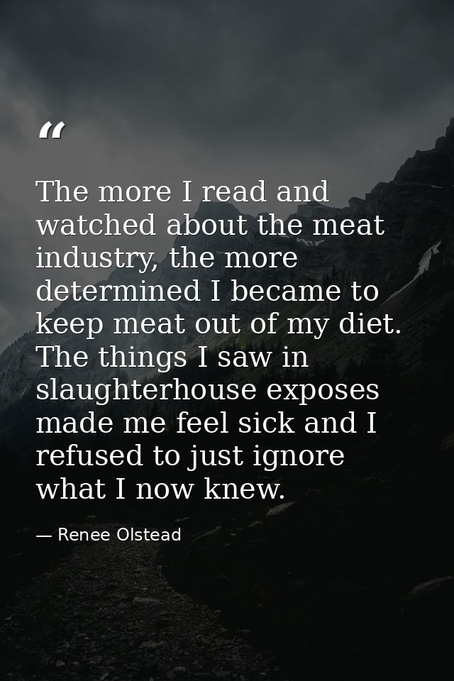 The more I read and watched about the meat industry, the more determined I became to keep meat out of my diet. The thing — Renee Olstead