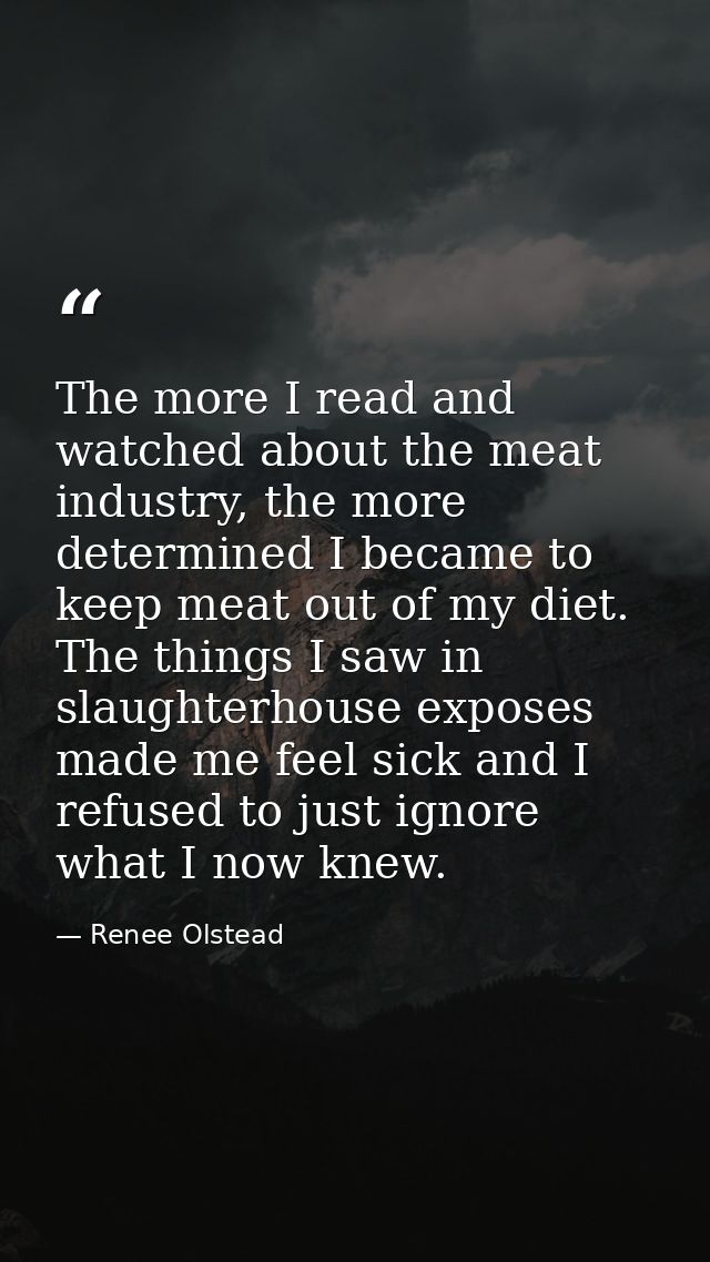 The more I read and watched about the meat industry, the more determined I became to keep meat out of my diet. The thing — Renee Olstead