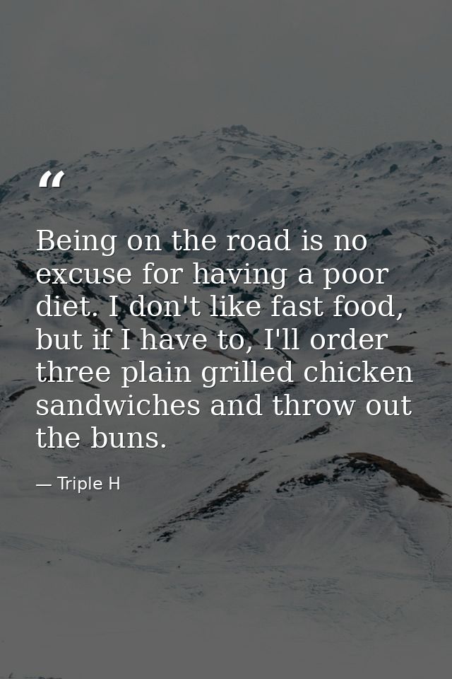 Being on the road is no excuse for having a poor diet. I don't like fast food, but if I have to, I'll order three plain  — Triple H