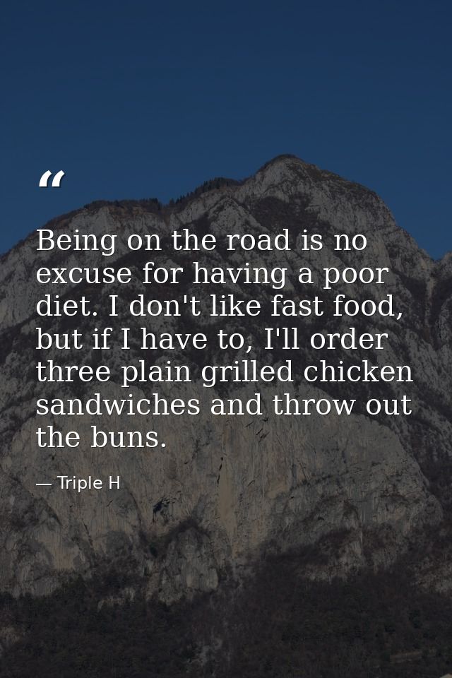 Being on the road is no excuse for having a poor diet. I don't like fast food, but if I have to, I'll order three plain  — Triple H
