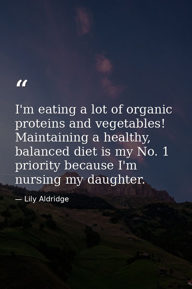 I'm eating a lot of organic proteins and vegetables! Maintaining a healthy, balanced diet is my No. 1 priority because I — Lily Aldridge