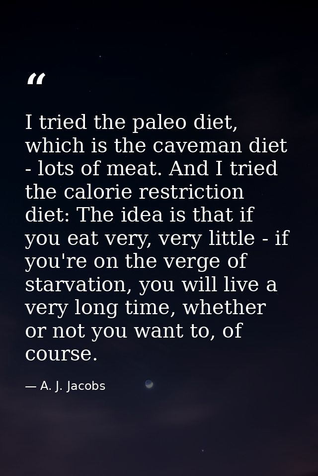 I tried the paleo diet, which is the caveman diet - lots of meat. And I tried the calorie restriction diet: The idea is  — A. J. Jacobs