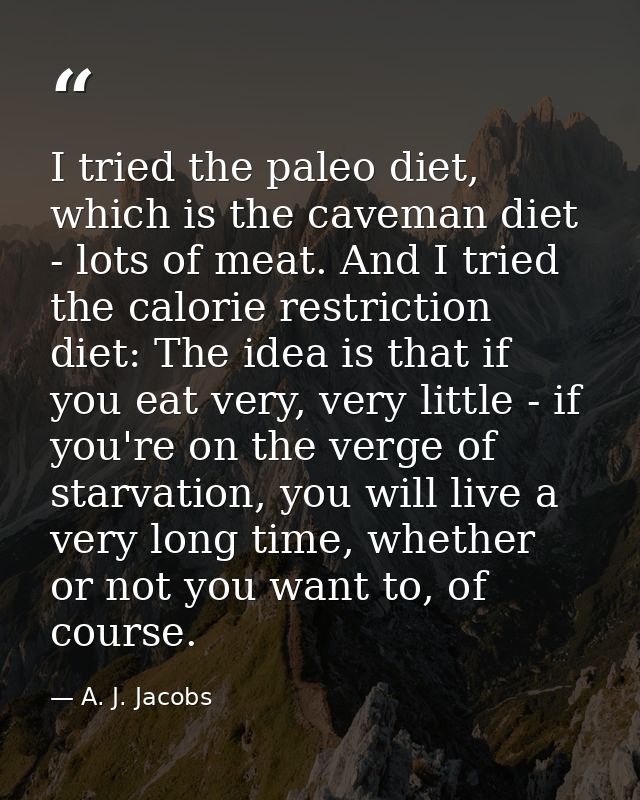 I tried the paleo diet, which is the caveman diet - lots of meat. And I tried the calorie restriction diet: The idea is  — A. J. Jacobs