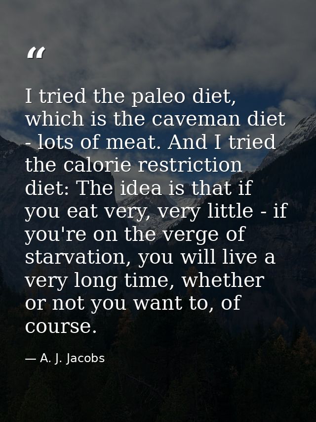 I tried the paleo diet, which is the caveman diet - lots of meat. And I tried the calorie restriction diet: The idea is  — A. J. Jacobs