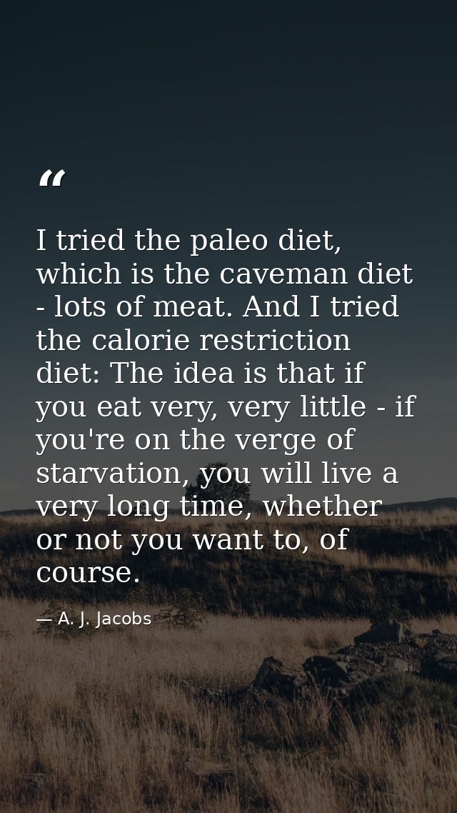 I tried the paleo diet, which is the caveman diet - lots of meat. And I tried the calorie restriction diet: The idea is  — A. J. Jacobs