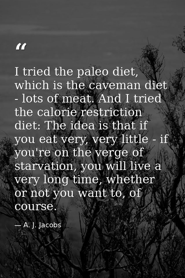 I tried the paleo diet, which is the caveman diet - lots of meat. And I tried the calorie restriction diet: The idea is  — A. J. Jacobs