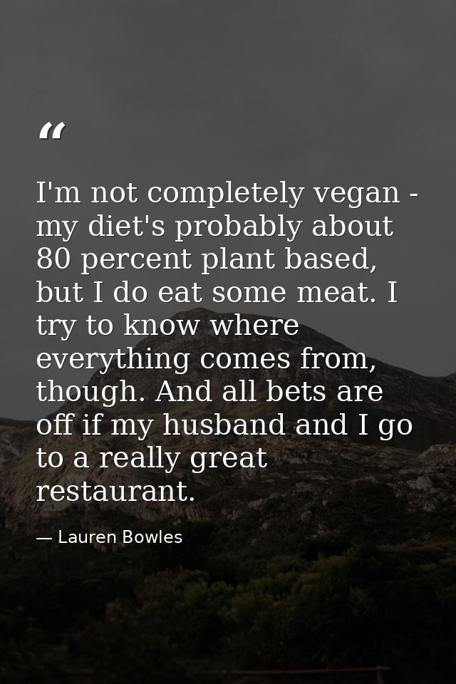 I'm not completely vegan - my diet's probably about 80 percent plant based, but I do eat some meat. I try to know where  — Lauren Bowles