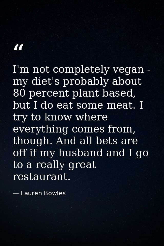 I'm not completely vegan - my diet's probably about 80 percent plant based, but I do eat some meat. I try to know where  — Lauren Bowles