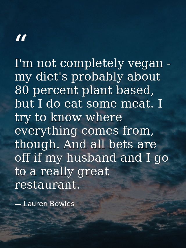 I'm not completely vegan - my diet's probably about 80 percent plant based, but I do eat some meat. I try to know where  — Lauren Bowles