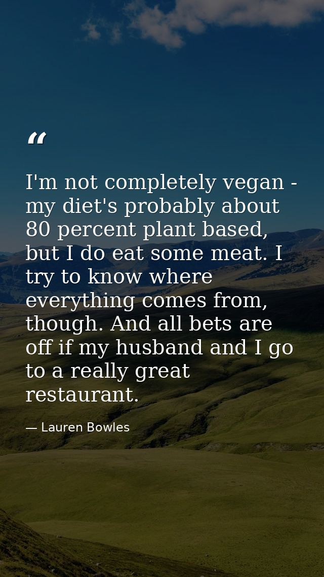 I'm not completely vegan - my diet's probably about 80 percent plant based, but I do eat some meat. I try to know where  — Lauren Bowles