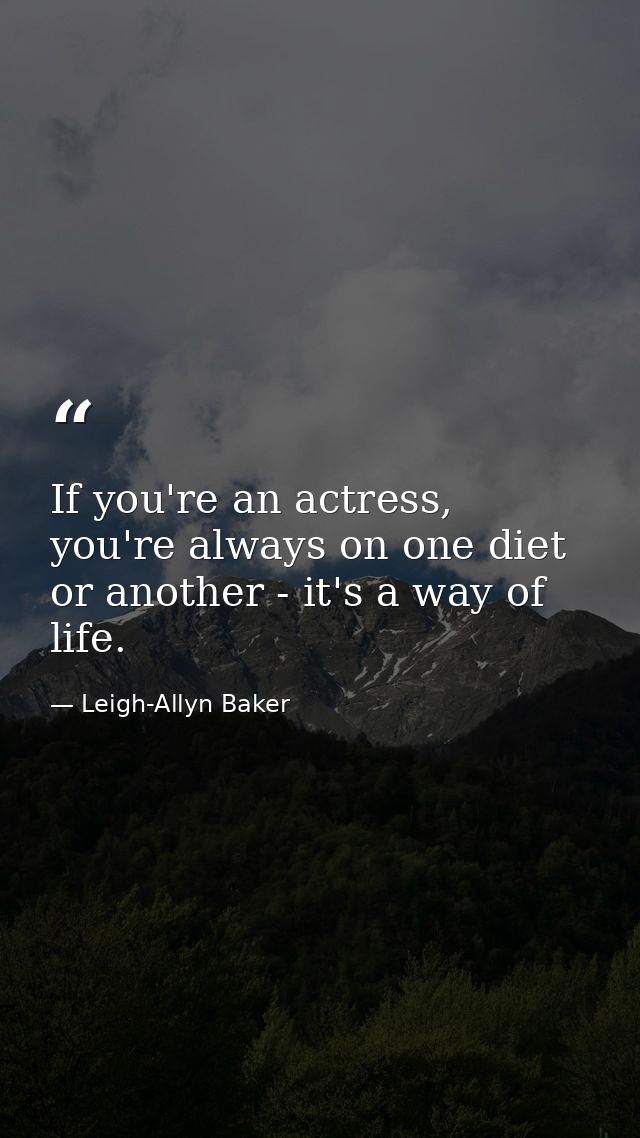 If you're an actress, you're always on one diet or another - it's a way of life. — Leigh-Allyn Baker