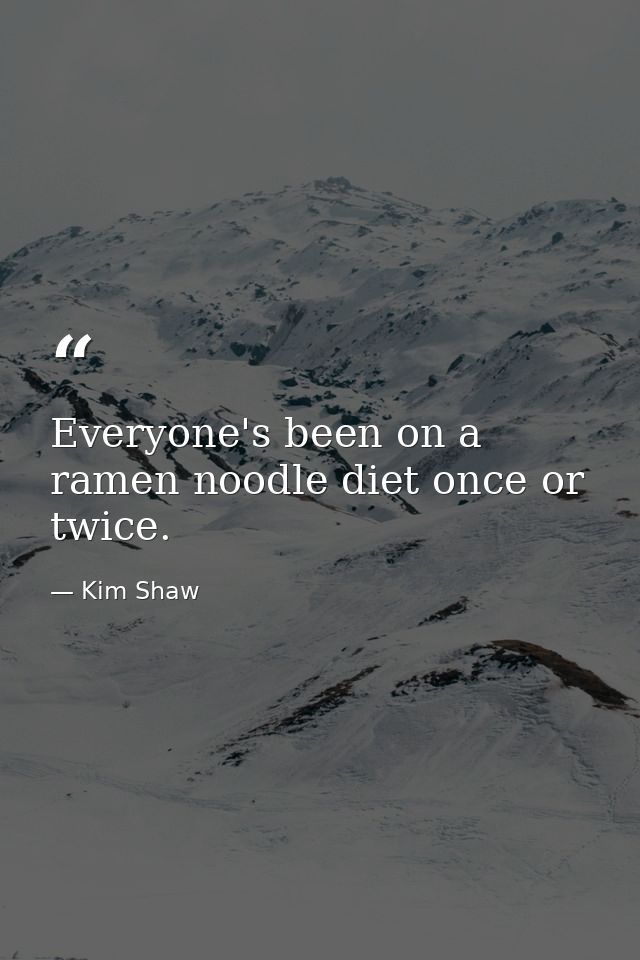 Everyone's been on a ramen noodle diet once or twice. — Kim Shaw