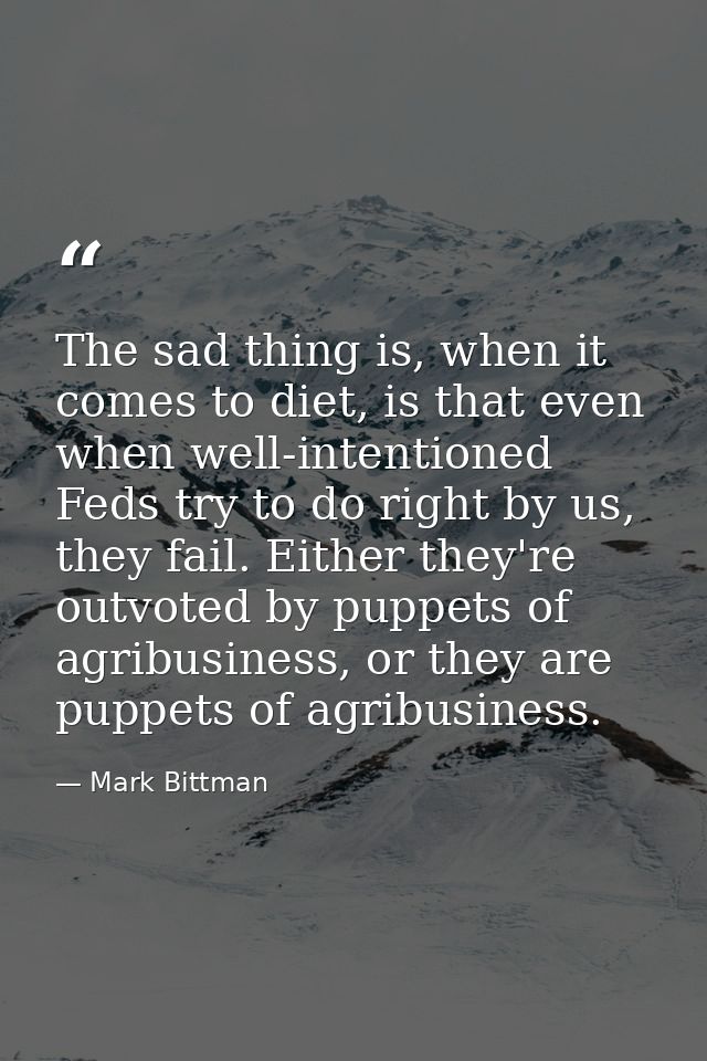 The sad thing is, when it comes to diet, is that even when well-intentioned Feds try to do right by us, they fail. Eithe — Mark Bittman