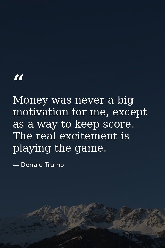 Money was never a big motivation for me, except as a way to keep score. The real excitement is playing the game. — Donald Trump