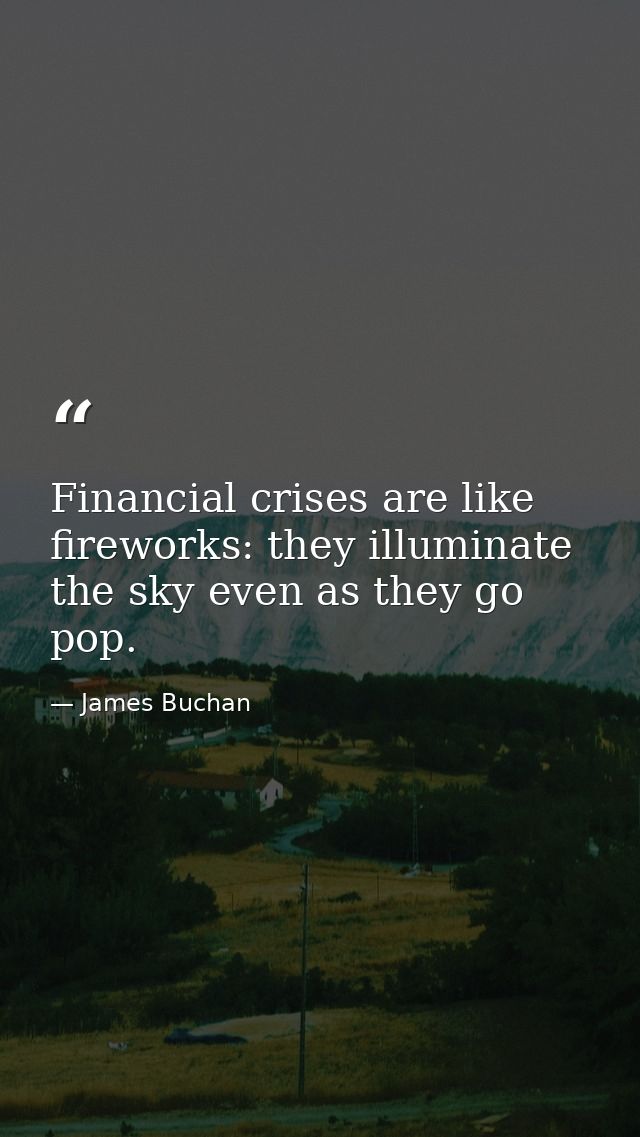 Financial crises are like fireworks: they illuminate the sky even as they go pop. — James Buchan