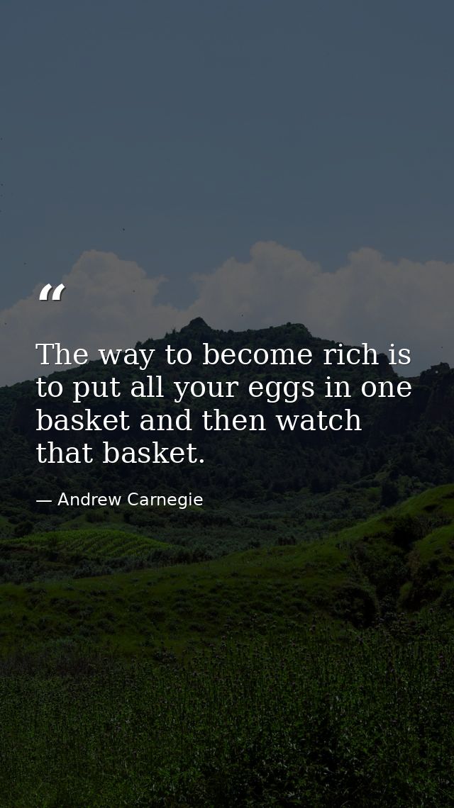 The way to become rich is to put all your eggs in one basket and then watch that basket. — Andrew Carnegie