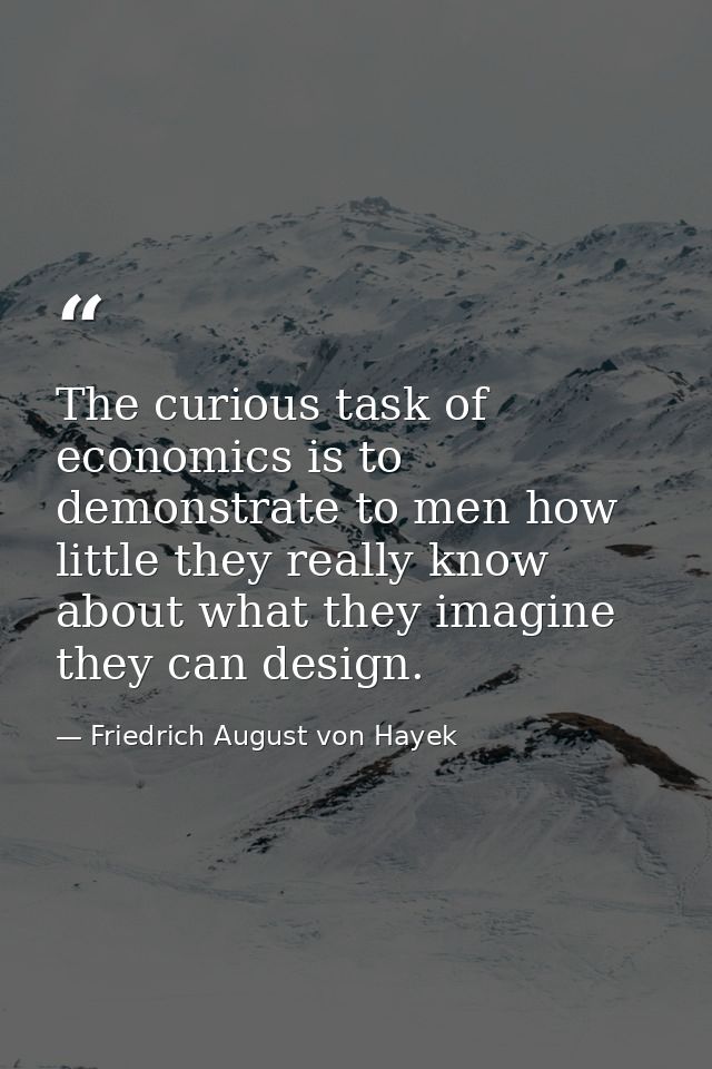 The curious task of economics is to demonstrate to men how little they really know about what they imagine they can desi — Friedrich August von Hayek