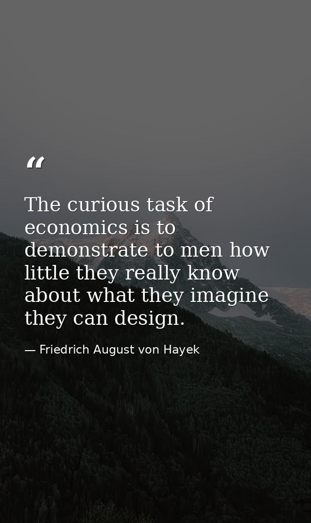 The curious task of economics is to demonstrate to men how little they really know about what they imagine they can desi — Friedrich August von Hayek