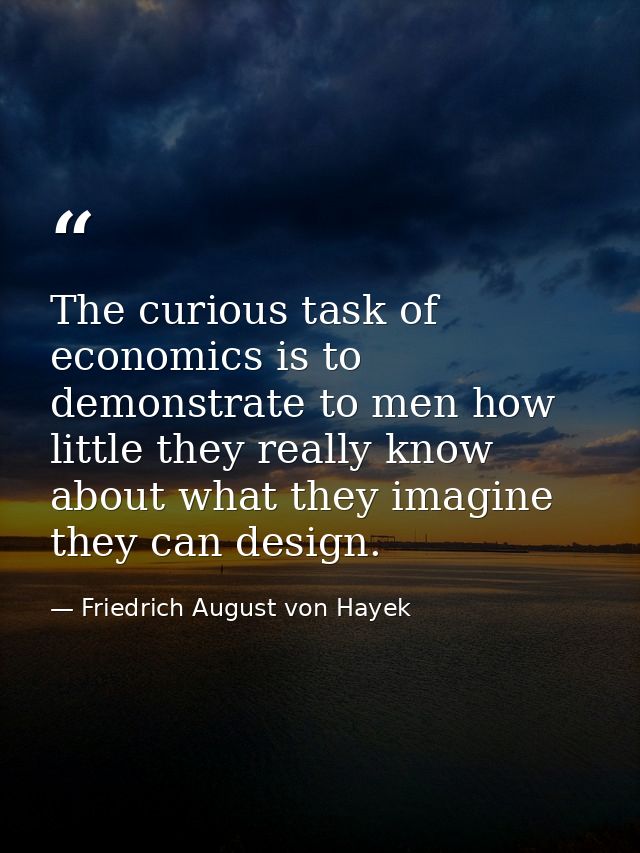 The curious task of economics is to demonstrate to men how little they really know about what they imagine they can desi — Friedrich August von Hayek