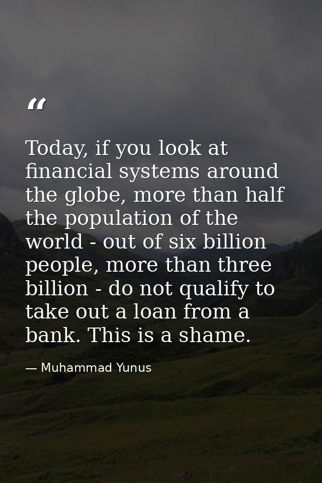 Today, if you look at financial systems around the globe, more than half the population of the world - out of six billio — Muhammad Yunus