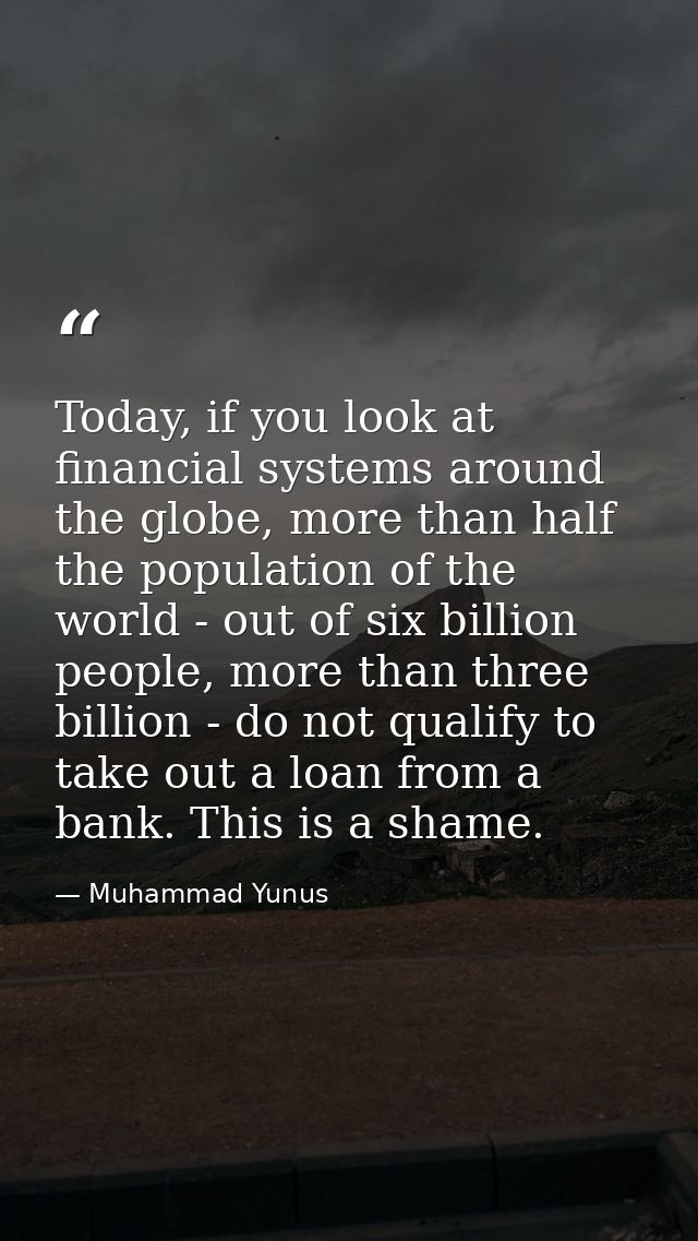 Today, if you look at financial systems around the globe, more than half the population of the world - out of six billio — Muhammad Yunus
