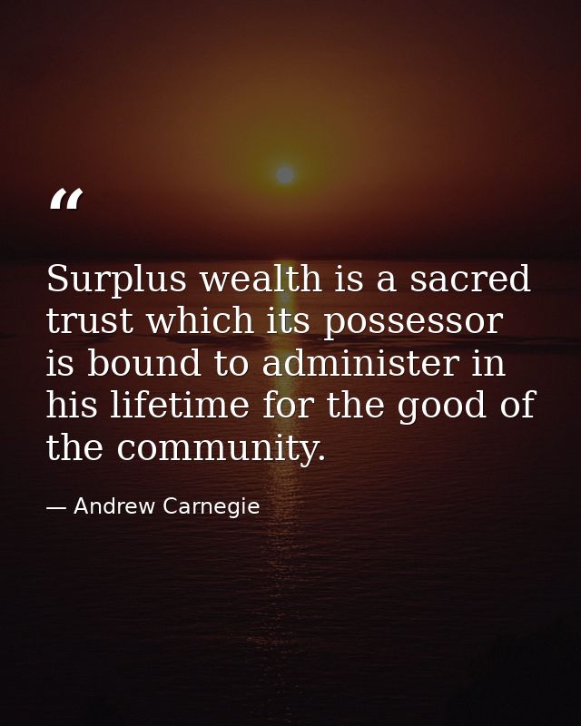 Surplus wealth is a sacred trust which its possessor is bound to administer in his lifetime for the good of the communit — Andrew Carnegie