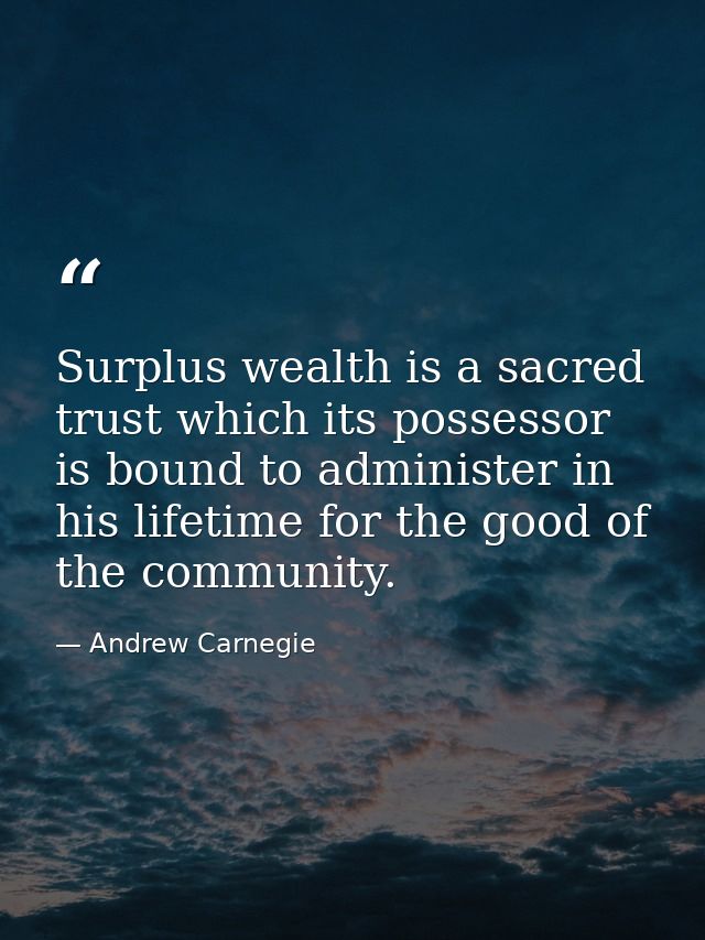Surplus wealth is a sacred trust which its possessor is bound to administer in his lifetime for the good of the communit — Andrew Carnegie