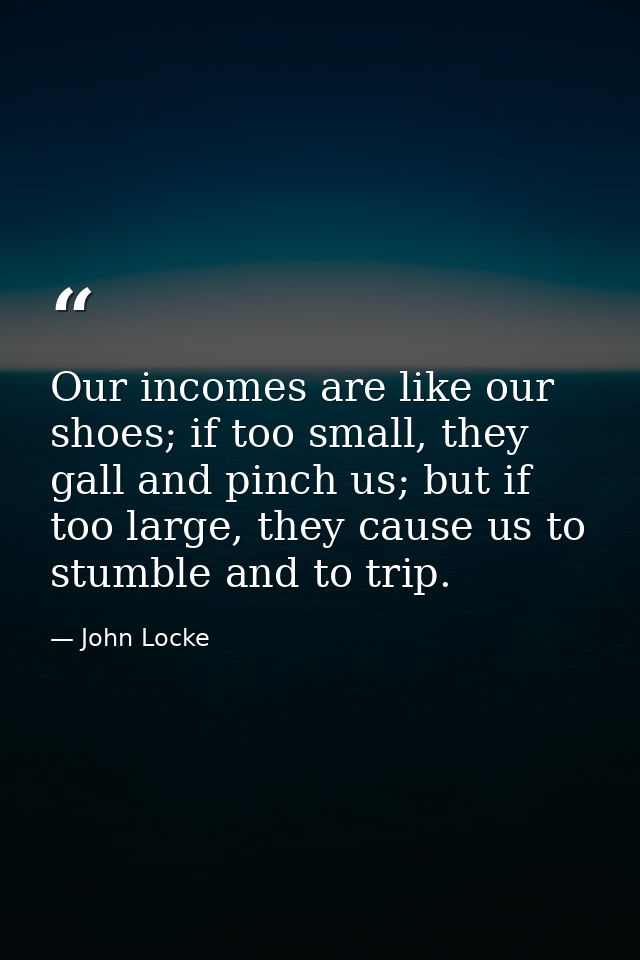 Our incomes are like our shoes; if too small, they gall and pinch us; but if too large, they cause us to stumble and to  — John Locke