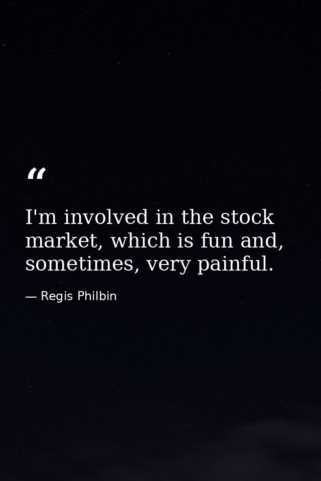 I'm involved in the stock market, which is fun and, sometimes, very painful. — Regis Philbin