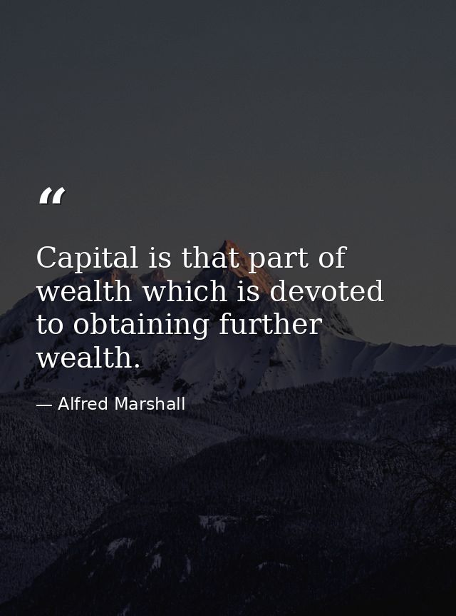 Capital is that part of wealth which is devoted to obtaining further wealth. — Alfred Marshall