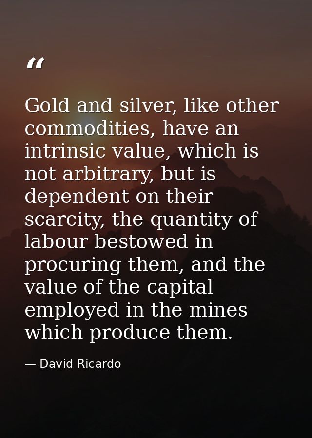 Gold and silver, like other commodities, have an intrinsic value, which is not arbitrary, but is dependent on their scar — David Ricardo