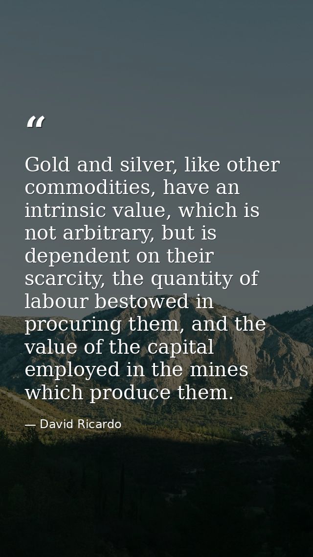 Gold and silver, like other commodities, have an intrinsic value, which is not arbitrary, but is dependent on their scar — David Ricardo