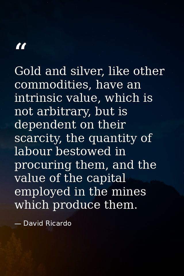 Gold and silver, like other commodities, have an intrinsic value, which is not arbitrary, but is dependent on their scar — David Ricardo