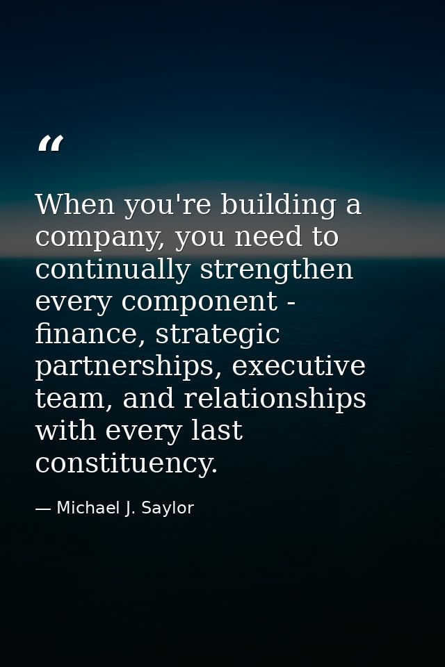 When you're building a company, you need to continually strengthen every component - finance, strategic partnerships, ex — Michael J. Saylor