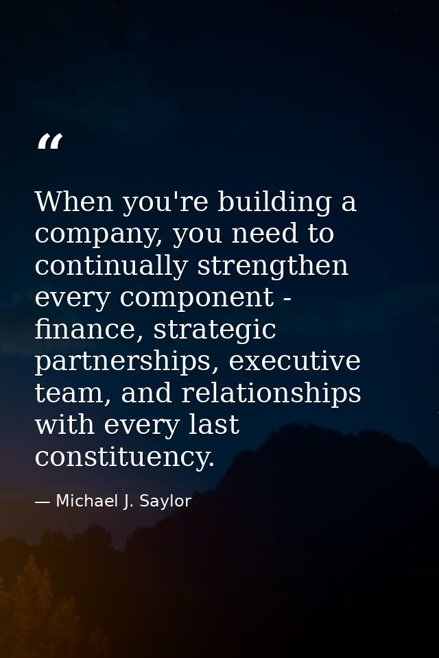 When you're building a company, you need to continually strengthen every component - finance, strategic partnerships, ex — Michael J. Saylor