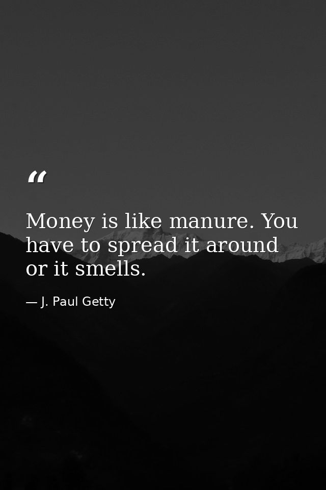 Money is like manure. You have to spread it around or it smells. — J. Paul Getty