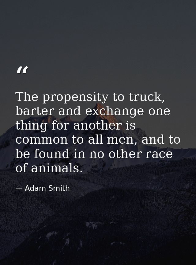 The propensity to truck, barter and exchange one thing for another is common to all men, and to be found in no other rac — Adam Smith