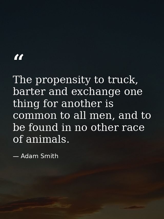 The propensity to truck, barter and exchange one thing for another is common to all men, and to be found in no other rac — Adam Smith